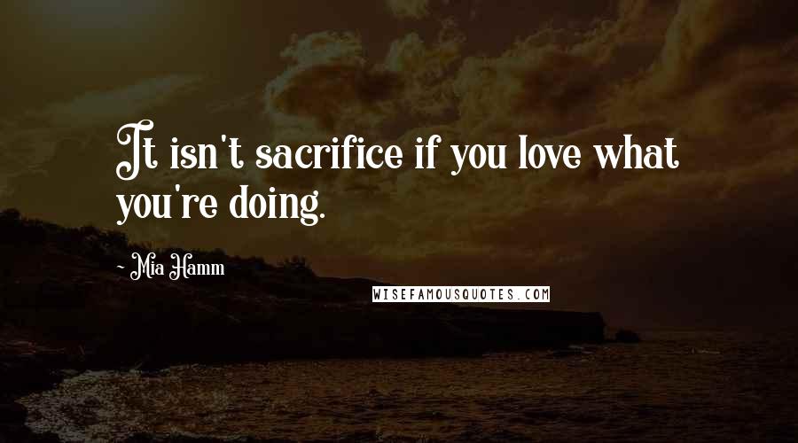 Mia Hamm Quotes: It isn't sacrifice if you love what you're doing.