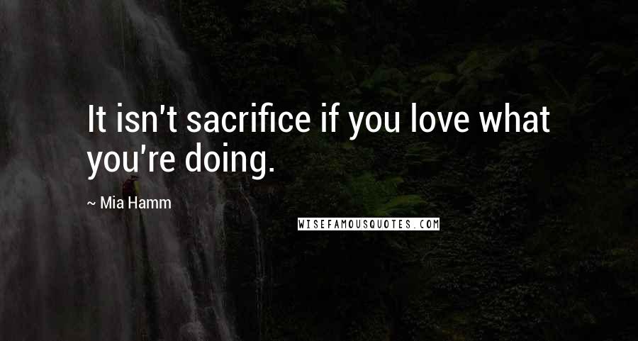 Mia Hamm Quotes: It isn't sacrifice if you love what you're doing.