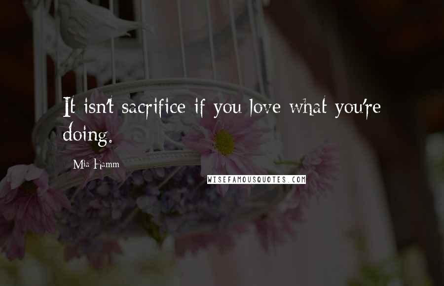 Mia Hamm Quotes: It isn't sacrifice if you love what you're doing.