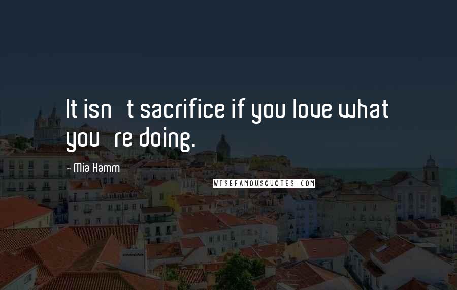 Mia Hamm Quotes: It isn't sacrifice if you love what you're doing.