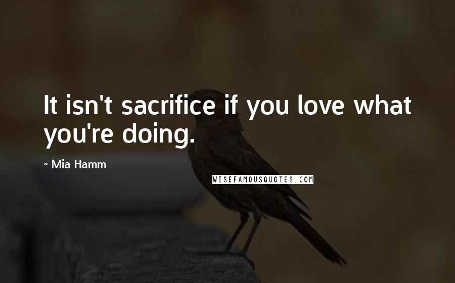 Mia Hamm Quotes: It isn't sacrifice if you love what you're doing.