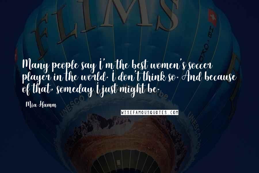 Mia Hamm Quotes: Many people say I'm the best women's soccer player in the world. I don't think so. And because of that, someday I just might be.