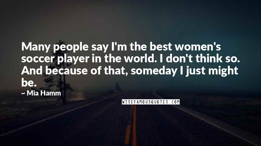 Mia Hamm Quotes: Many people say I'm the best women's soccer player in the world. I don't think so. And because of that, someday I just might be.