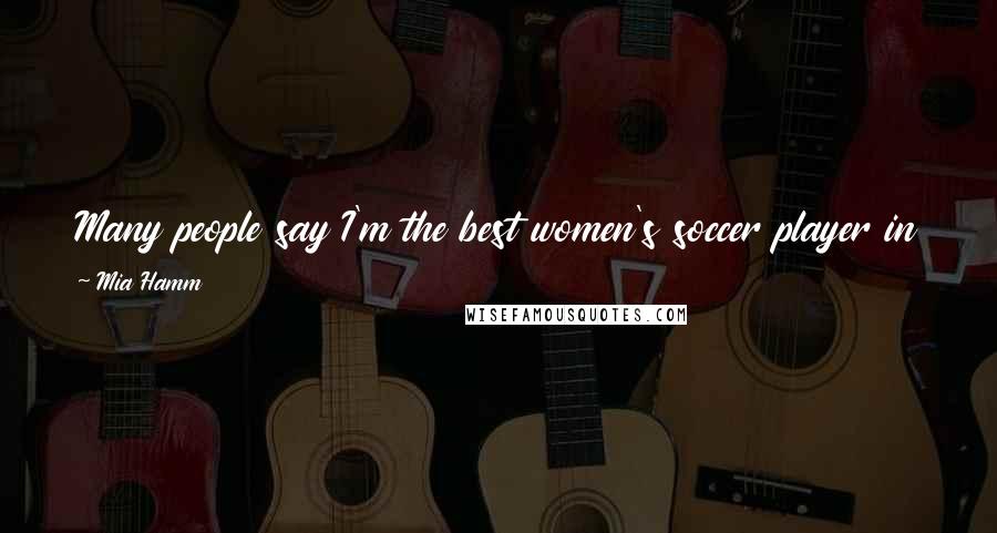 Mia Hamm Quotes: Many people say I'm the best women's soccer player in the world. I don't think so. And because of that, someday I just might be.