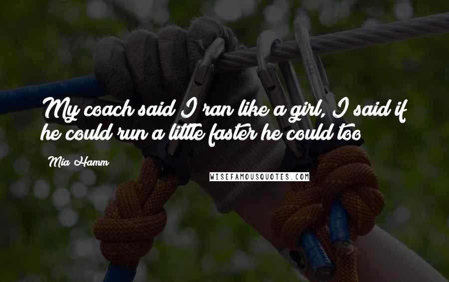 Mia Hamm Quotes: My coach said I ran like a girl, I said if he could run a little faster he could too