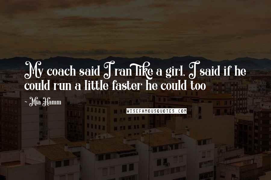 Mia Hamm Quotes: My coach said I ran like a girl, I said if he could run a little faster he could too