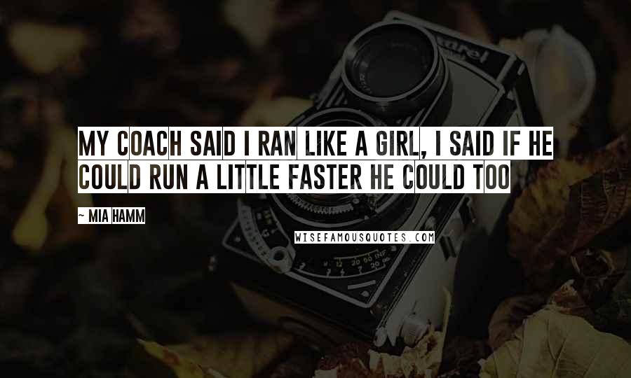 Mia Hamm Quotes: My coach said I ran like a girl, I said if he could run a little faster he could too