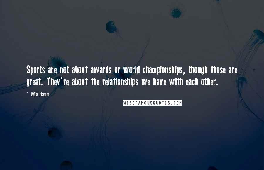 Mia Hamm Quotes: Sports are not about awards or world championships, though those are great. They're about the relationships we have with each other.