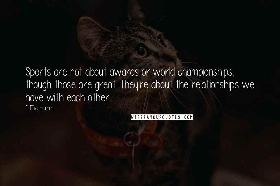 Mia Hamm Quotes: Sports are not about awards or world championships, though those are great. They're about the relationships we have with each other.