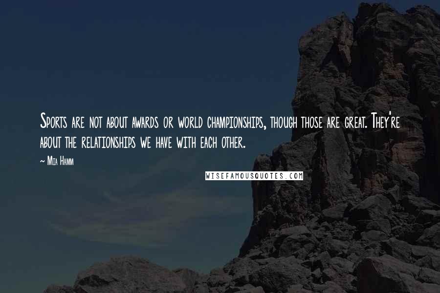 Mia Hamm Quotes: Sports are not about awards or world championships, though those are great. They're about the relationships we have with each other.