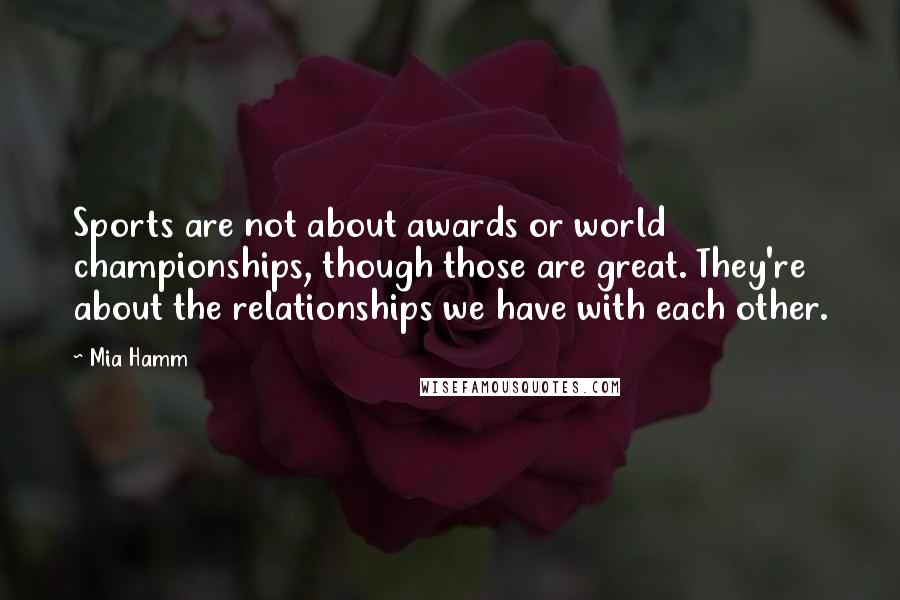 Mia Hamm Quotes: Sports are not about awards or world championships, though those are great. They're about the relationships we have with each other.