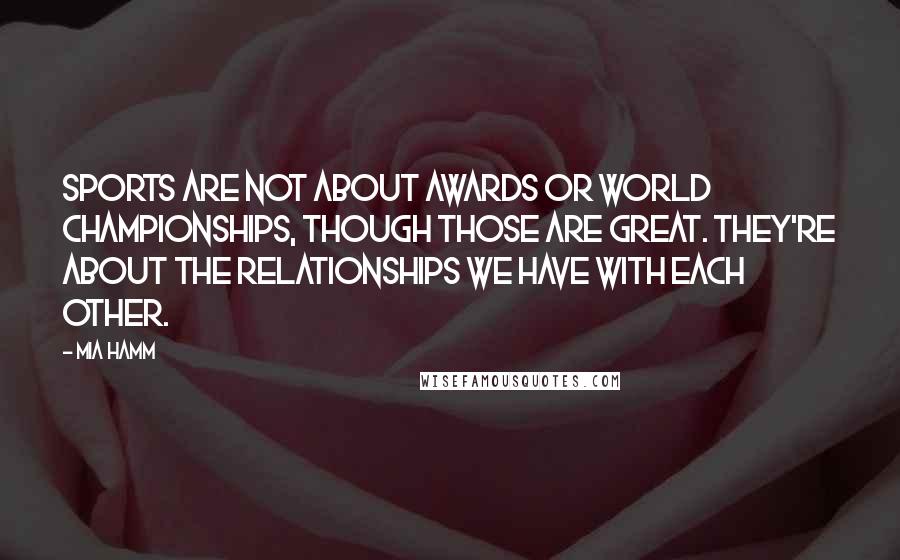 Mia Hamm Quotes: Sports are not about awards or world championships, though those are great. They're about the relationships we have with each other.