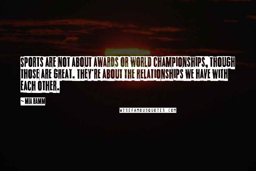 Mia Hamm Quotes: Sports are not about awards or world championships, though those are great. They're about the relationships we have with each other.