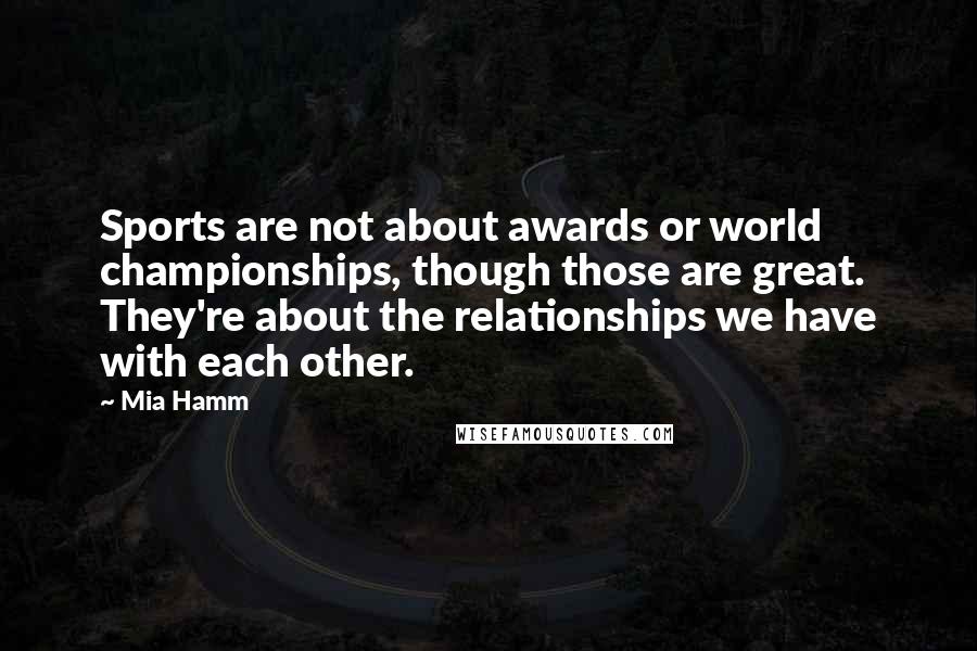 Mia Hamm Quotes: Sports are not about awards or world championships, though those are great. They're about the relationships we have with each other.