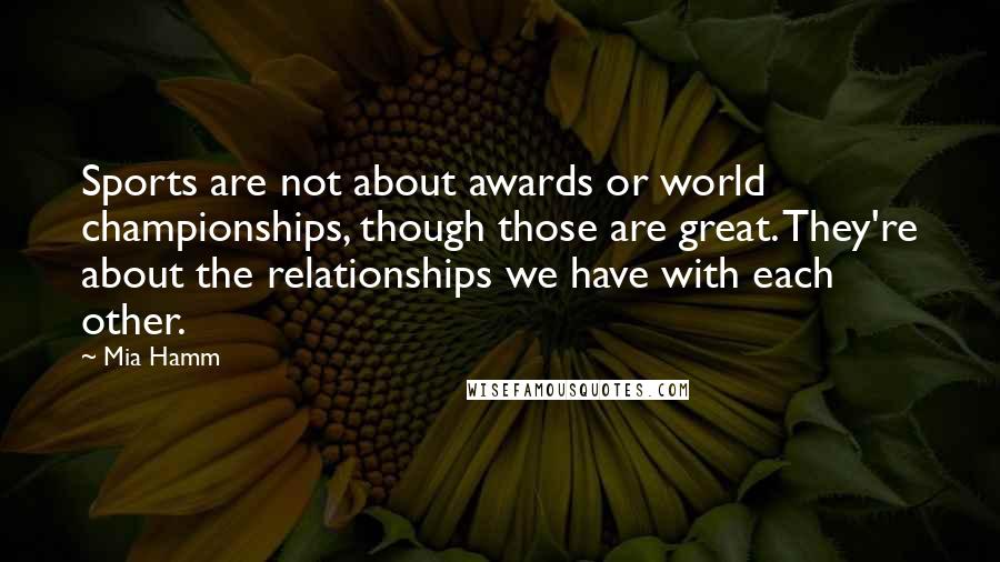 Mia Hamm Quotes: Sports are not about awards or world championships, though those are great. They're about the relationships we have with each other.