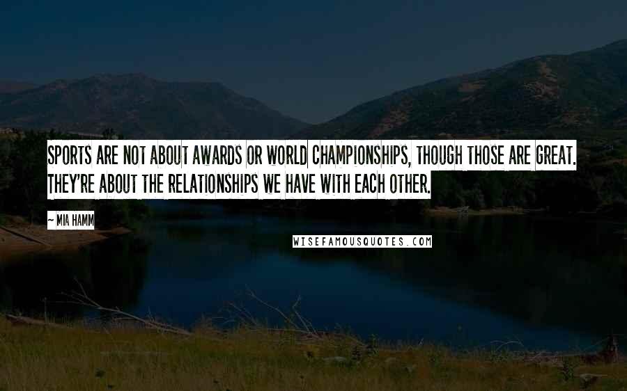 Mia Hamm Quotes: Sports are not about awards or world championships, though those are great. They're about the relationships we have with each other.