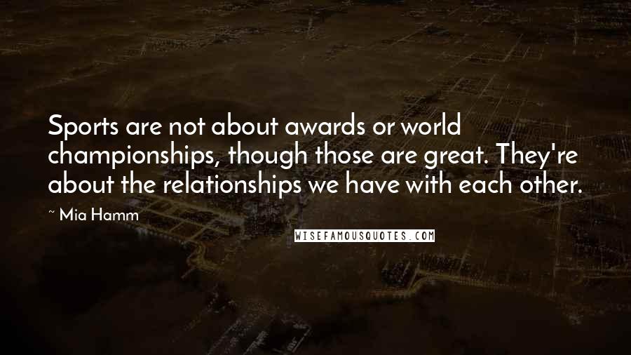 Mia Hamm Quotes: Sports are not about awards or world championships, though those are great. They're about the relationships we have with each other.