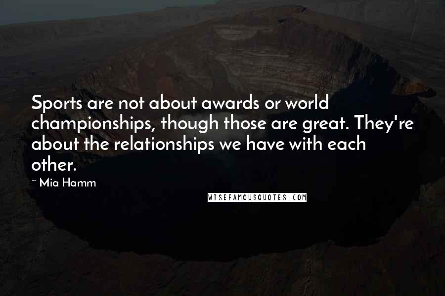 Mia Hamm Quotes: Sports are not about awards or world championships, though those are great. They're about the relationships we have with each other.