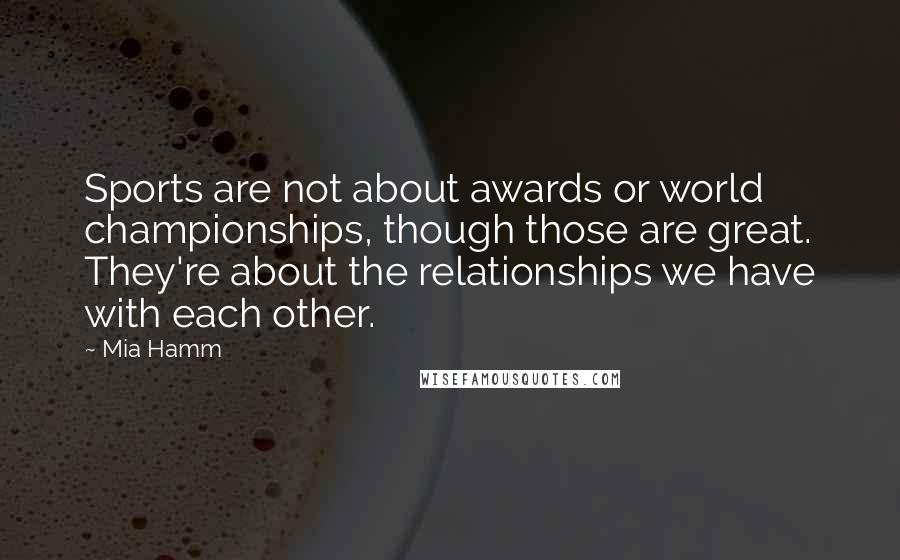 Mia Hamm Quotes: Sports are not about awards or world championships, though those are great. They're about the relationships we have with each other.