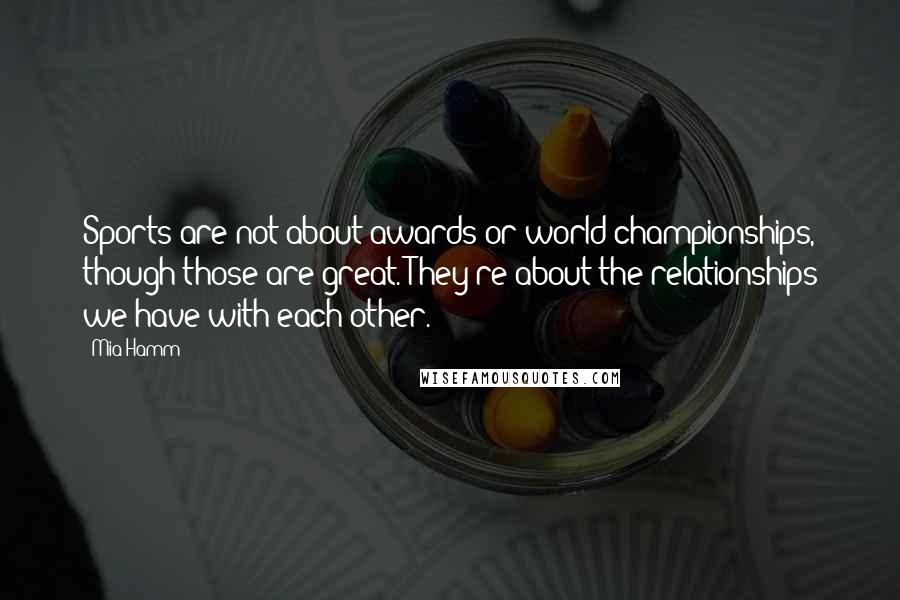 Mia Hamm Quotes: Sports are not about awards or world championships, though those are great. They're about the relationships we have with each other.