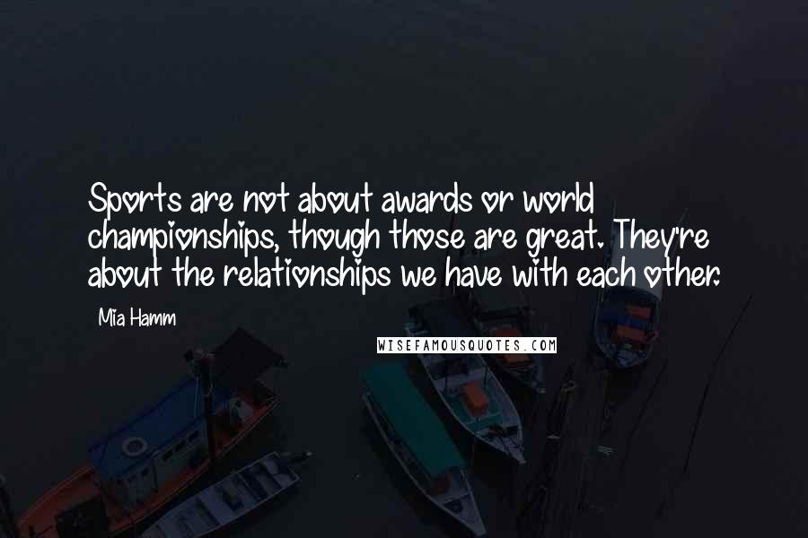 Mia Hamm Quotes: Sports are not about awards or world championships, though those are great. They're about the relationships we have with each other.