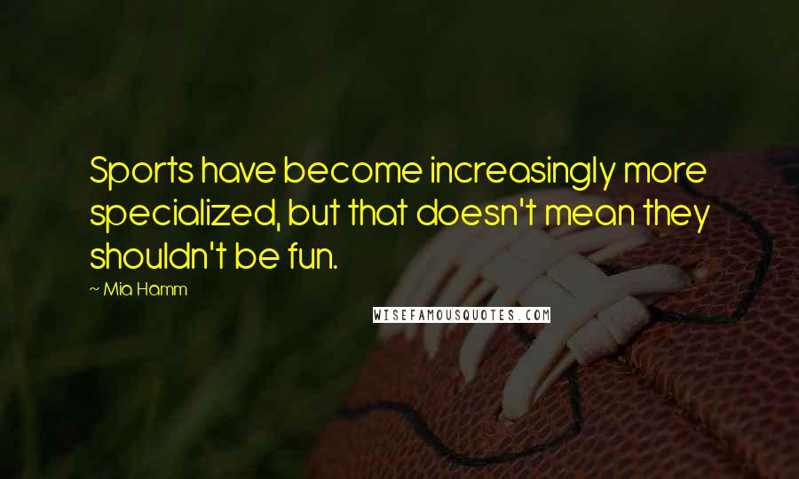 Mia Hamm Quotes: Sports have become increasingly more specialized, but that doesn't mean they shouldn't be fun.