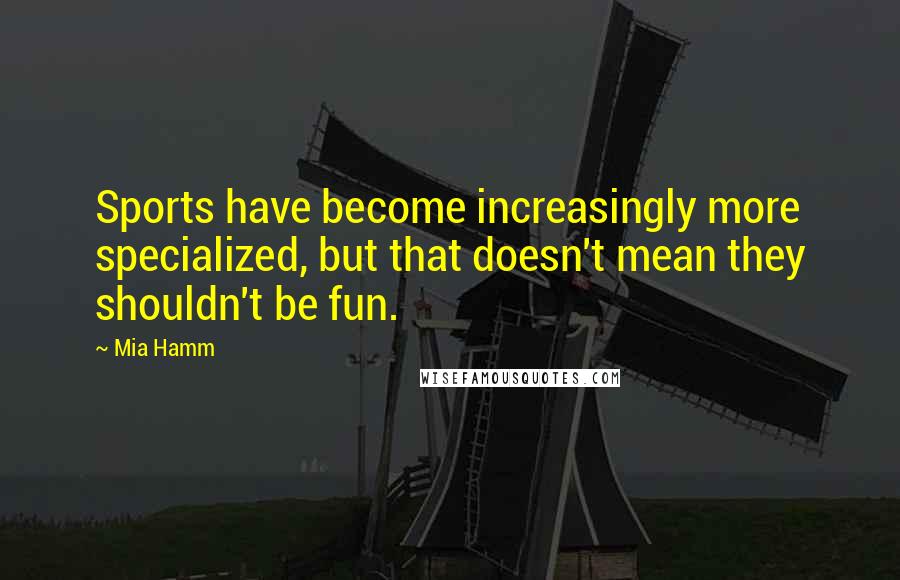 Mia Hamm Quotes: Sports have become increasingly more specialized, but that doesn't mean they shouldn't be fun.