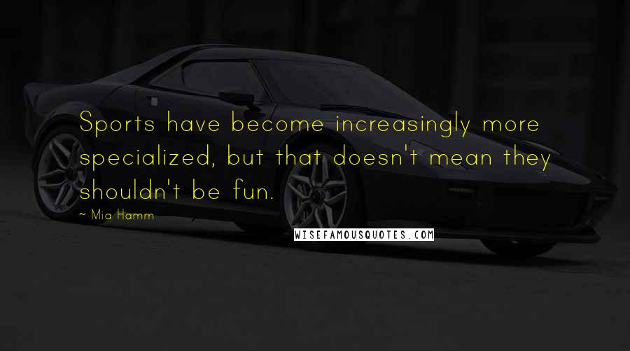 Mia Hamm Quotes: Sports have become increasingly more specialized, but that doesn't mean they shouldn't be fun.