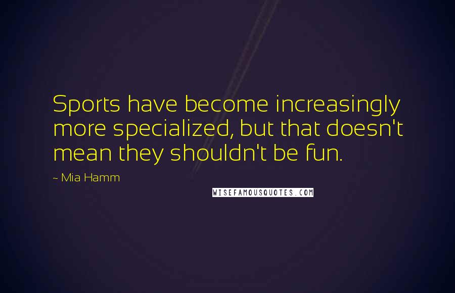 Mia Hamm Quotes: Sports have become increasingly more specialized, but that doesn't mean they shouldn't be fun.