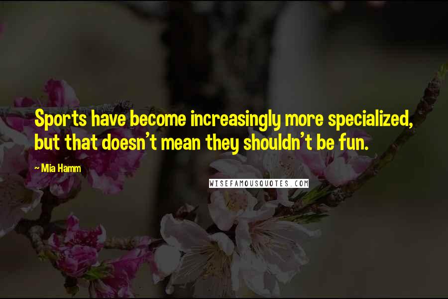 Mia Hamm Quotes: Sports have become increasingly more specialized, but that doesn't mean they shouldn't be fun.