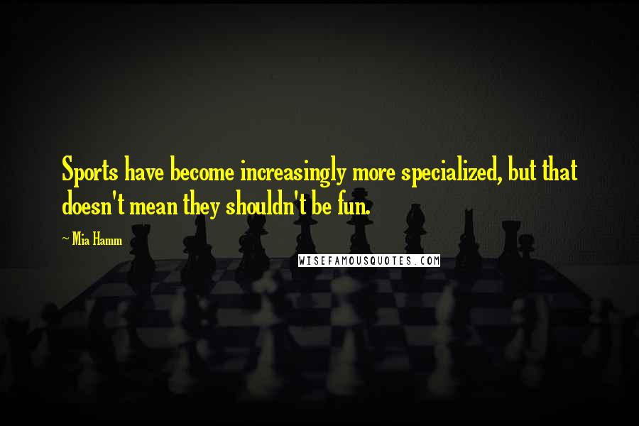 Mia Hamm Quotes: Sports have become increasingly more specialized, but that doesn't mean they shouldn't be fun.