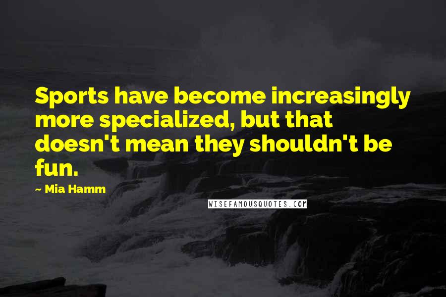 Mia Hamm Quotes: Sports have become increasingly more specialized, but that doesn't mean they shouldn't be fun.