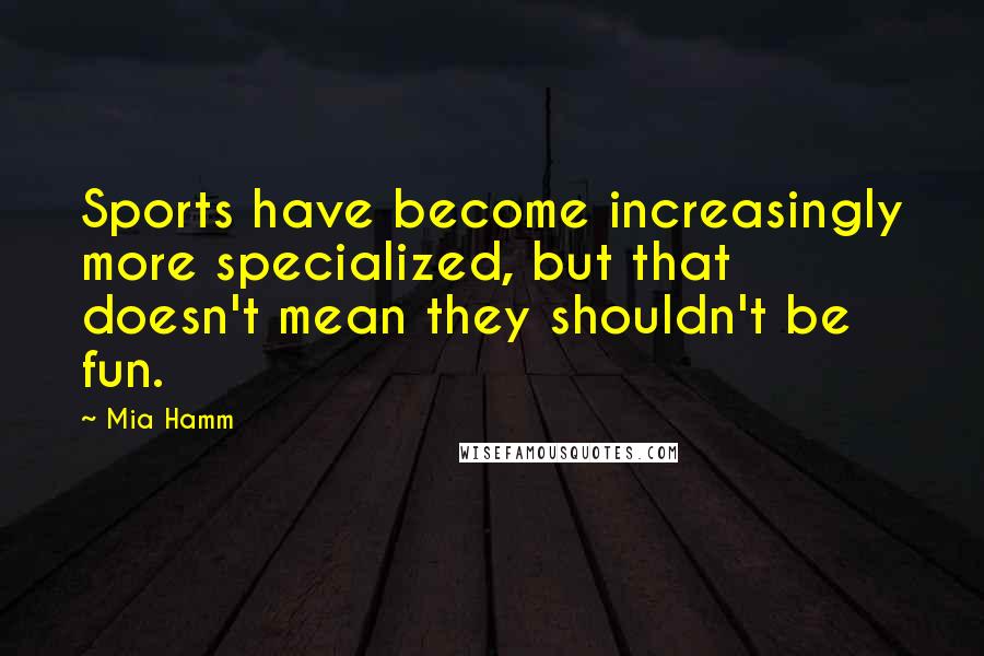 Mia Hamm Quotes: Sports have become increasingly more specialized, but that doesn't mean they shouldn't be fun.