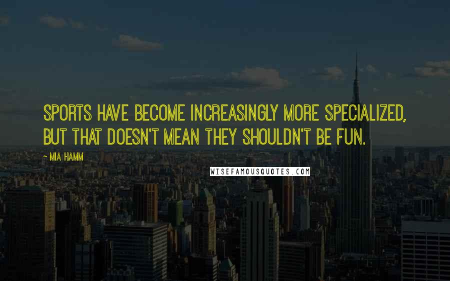 Mia Hamm Quotes: Sports have become increasingly more specialized, but that doesn't mean they shouldn't be fun.