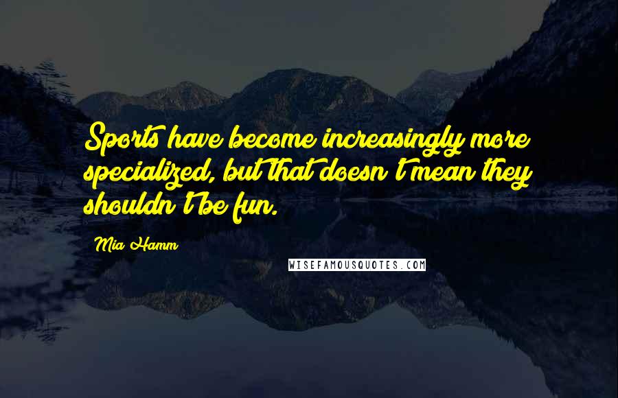 Mia Hamm Quotes: Sports have become increasingly more specialized, but that doesn't mean they shouldn't be fun.