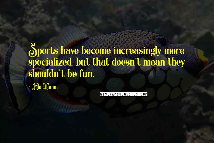 Mia Hamm Quotes: Sports have become increasingly more specialized, but that doesn't mean they shouldn't be fun.