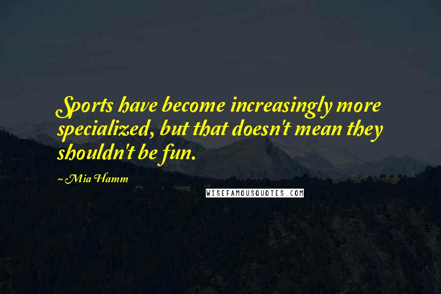 Mia Hamm Quotes: Sports have become increasingly more specialized, but that doesn't mean they shouldn't be fun.