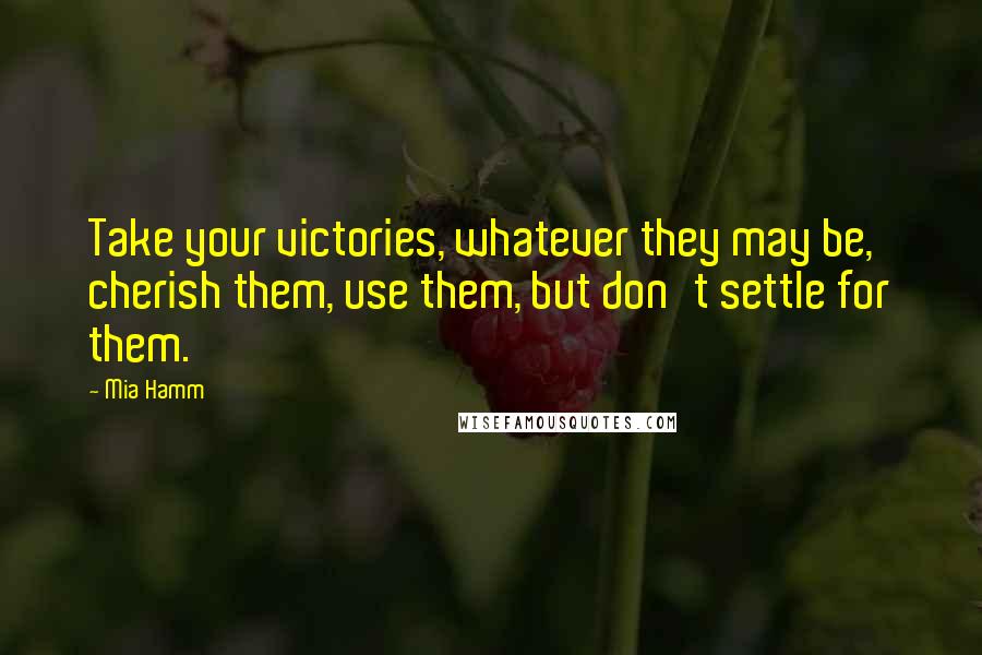 Mia Hamm Quotes: Take your victories, whatever they may be, cherish them, use them, but don't settle for them.
