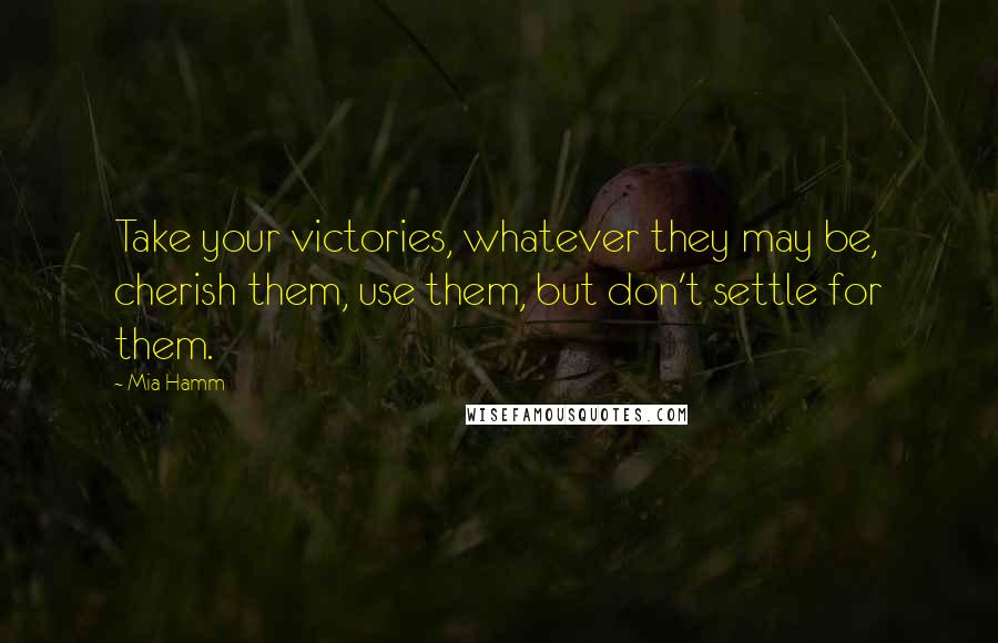 Mia Hamm Quotes: Take your victories, whatever they may be, cherish them, use them, but don't settle for them.