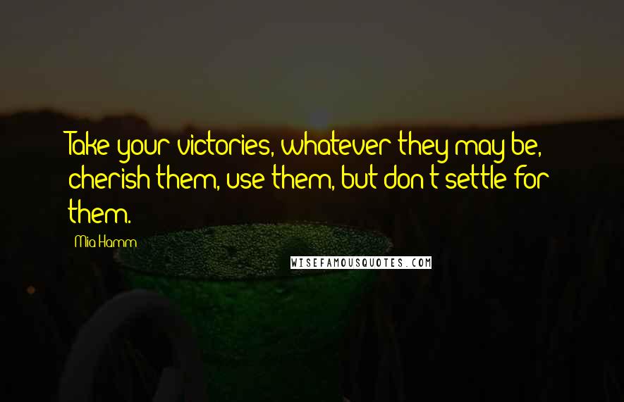 Mia Hamm Quotes: Take your victories, whatever they may be, cherish them, use them, but don't settle for them.