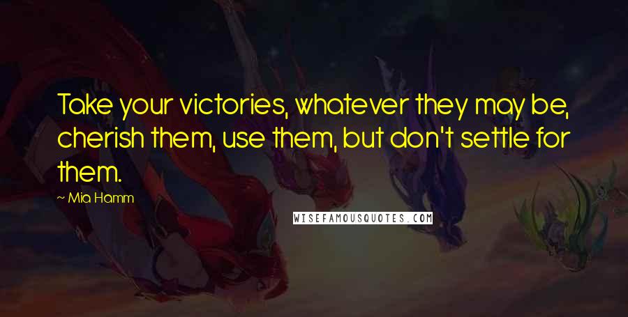 Mia Hamm Quotes: Take your victories, whatever they may be, cherish them, use them, but don't settle for them.