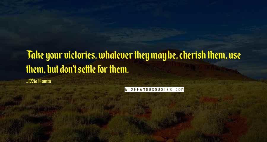Mia Hamm Quotes: Take your victories, whatever they may be, cherish them, use them, but don't settle for them.