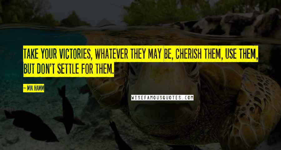 Mia Hamm Quotes: Take your victories, whatever they may be, cherish them, use them, but don't settle for them.