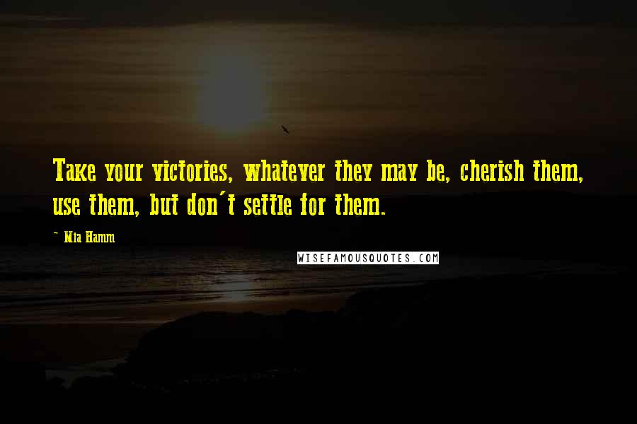 Mia Hamm Quotes: Take your victories, whatever they may be, cherish them, use them, but don't settle for them.