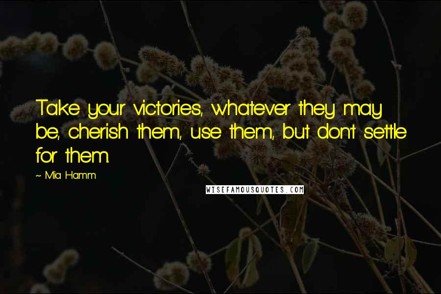 Mia Hamm Quotes: Take your victories, whatever they may be, cherish them, use them, but don't settle for them.