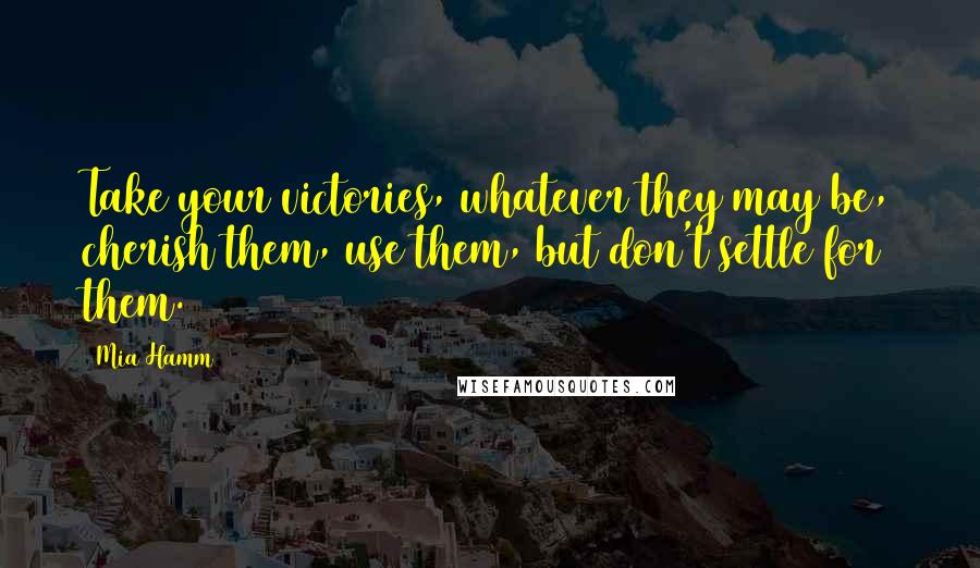 Mia Hamm Quotes: Take your victories, whatever they may be, cherish them, use them, but don't settle for them.