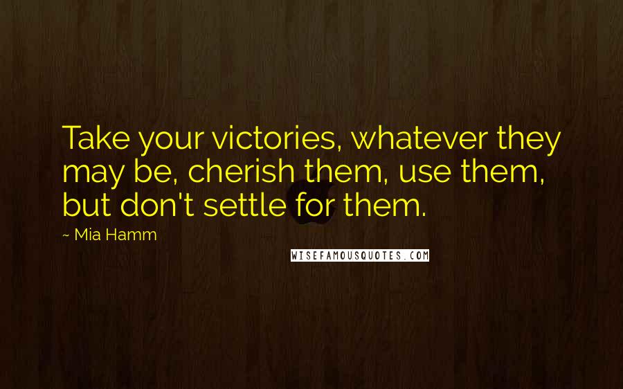 Mia Hamm Quotes: Take your victories, whatever they may be, cherish them, use them, but don't settle for them.