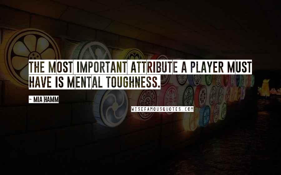 Mia Hamm Quotes: The most important attribute a player must have is mental toughness.