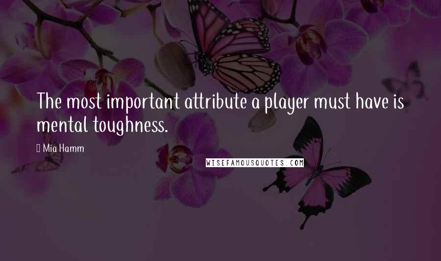 Mia Hamm Quotes: The most important attribute a player must have is mental toughness.