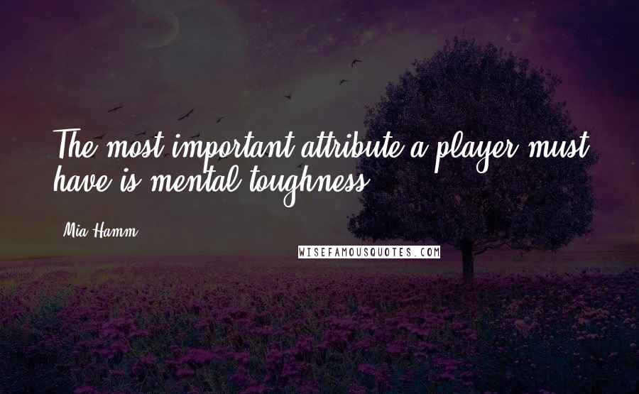 Mia Hamm Quotes: The most important attribute a player must have is mental toughness.